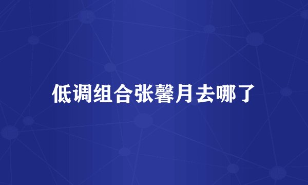 低调组合张馨月去哪了
