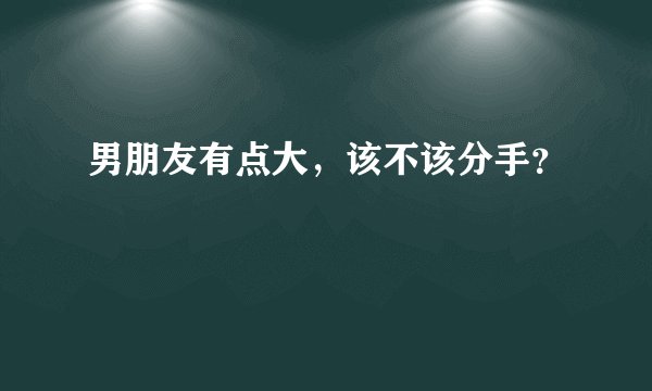 男朋友有点大，该不该分手？