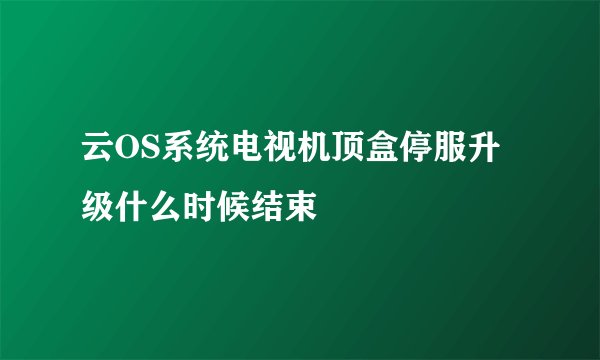 云OS系统电视机顶盒停服升级什么时候结束