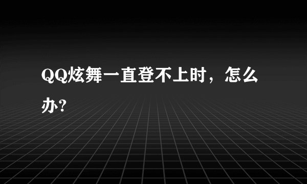 QQ炫舞一直登不上时，怎么办?