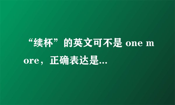 “续杯”的英文可不是 one more，正确表达是：refill