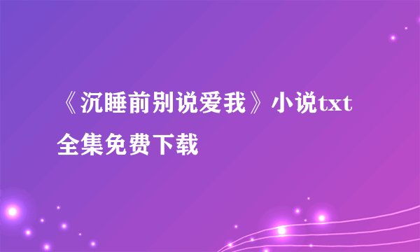《沉睡前别说爱我》小说txt全集免费下载