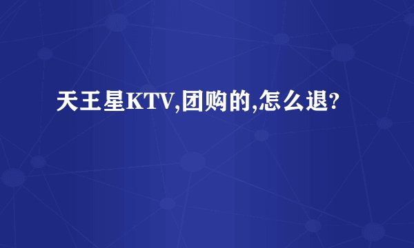 天王星KTV,团购的,怎么退?