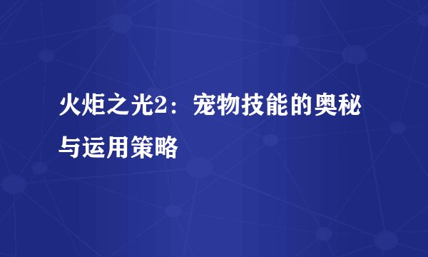 火炬之光2：宠物技能的奥秘与运用策略