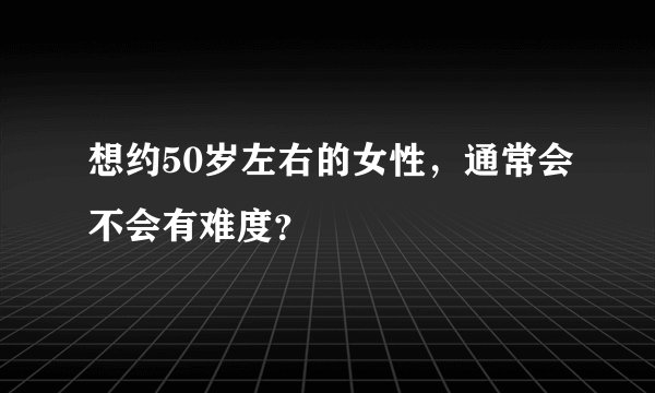 想约50岁左右的女性，通常会不会有难度？