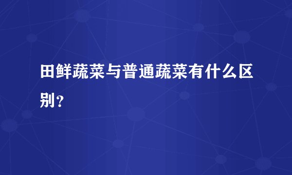 田鲜蔬菜与普通蔬菜有什么区别？