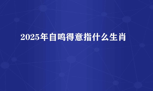 2025年自鸣得意指什么生肖