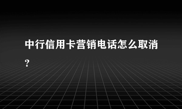 中行信用卡营销电话怎么取消？