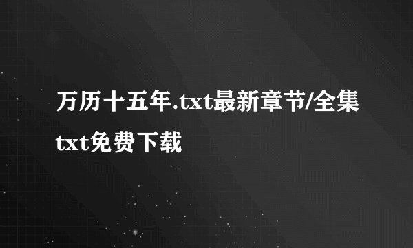 万历十五年.txt最新章节/全集txt免费下载