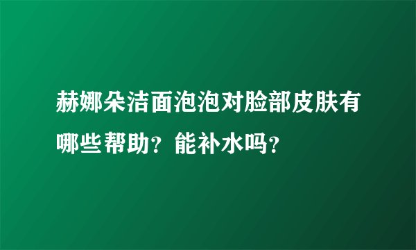 赫娜朵洁面泡泡对脸部皮肤有哪些帮助？能补水吗？