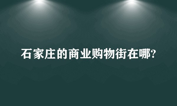 石家庄的商业购物街在哪?