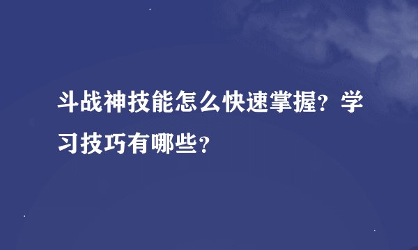 斗战神技能怎么快速掌握？学习技巧有哪些？