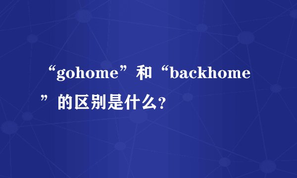 “gohome”和“backhome”的区别是什么？