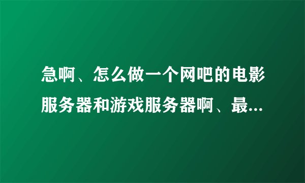 急啊、怎么做一个网吧的电影服务器和游戏服务器啊、最好有视频教程。
