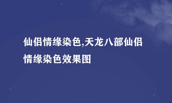 仙侣情缘染色,天龙八部仙侣情缘染色效果图