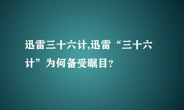 迅雷三十六计,迅雷“三十六计”为何备受瞩目？