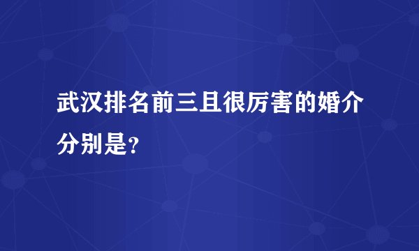武汉排名前三且很厉害的婚介分别是？