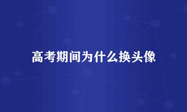 高考期间为什么换头像