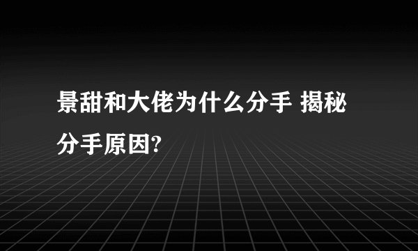 景甜和大佬为什么分手 揭秘分手原因?