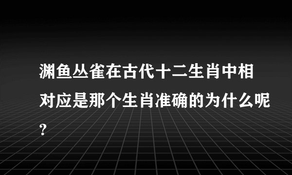 渊鱼丛雀在古代十二生肖中相对应是那个生肖准确的为什么呢?