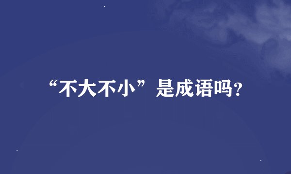 “不大不小”是成语吗？