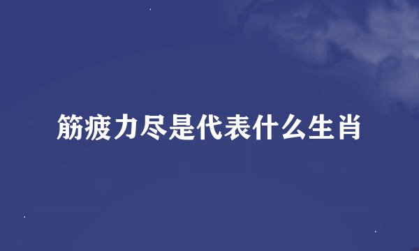 筋疲力尽是代表什么生肖
