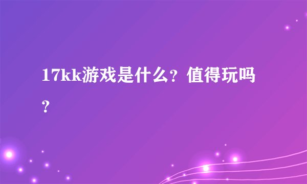 17kk游戏是什么？值得玩吗？