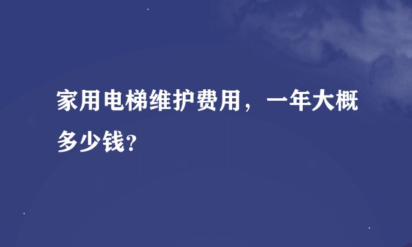 家用电梯维护费用，一年大概多少钱？