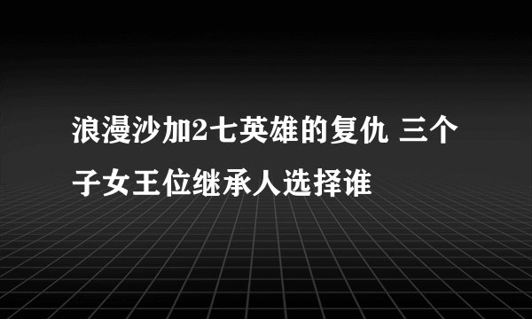 浪漫沙加2七英雄的复仇 三个子女王位继承人选择谁
