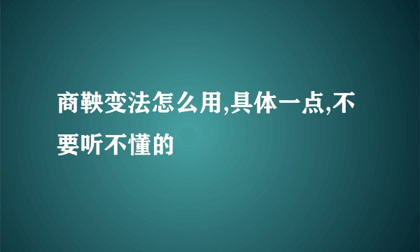 商鞅变法怎么用,具体一点,不要听不懂的