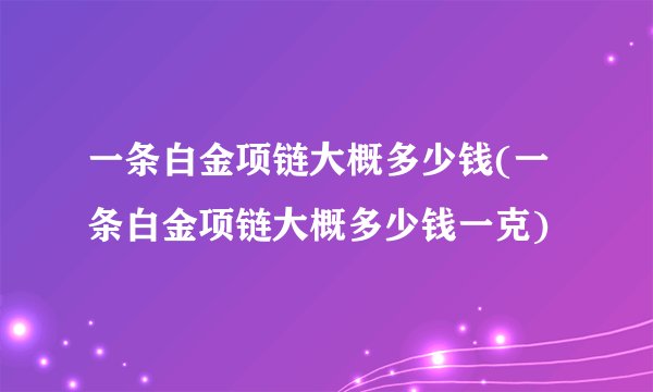 一条白金项链大概多少钱(一条白金项链大概多少钱一克)