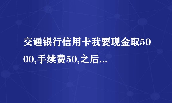 交通银行信用卡我要现金取5000,手续费50,之后还有费用吗