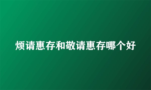 烦请惠存和敬请惠存哪个好
