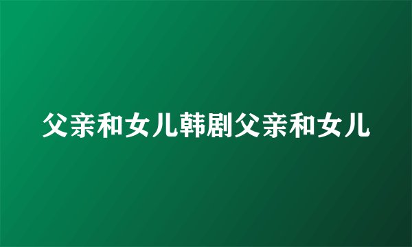 父亲和女儿韩剧父亲和女儿