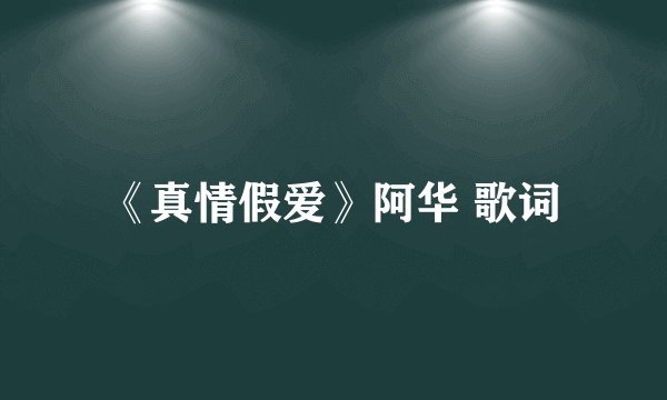 《真情假爱》阿华 歌词
