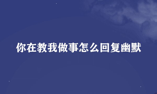你在教我做事怎么回复幽默
