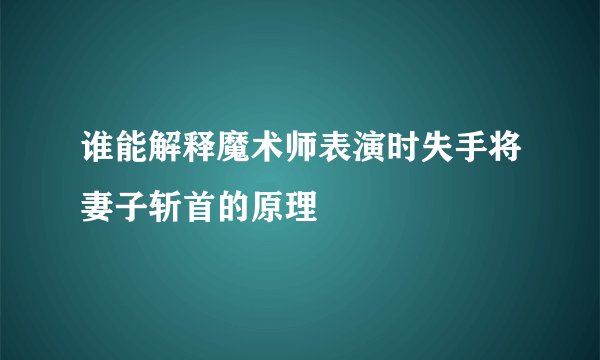 谁能解释魔术师表演时失手将妻子斩首的原理