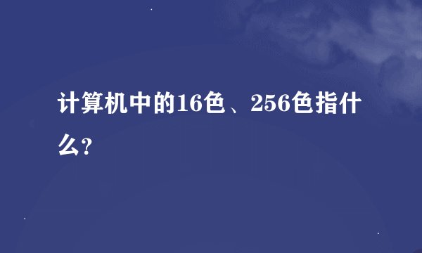 计算机中的16色、256色指什么？
