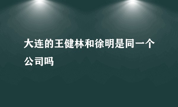 大连的王健林和徐明是同一个公司吗