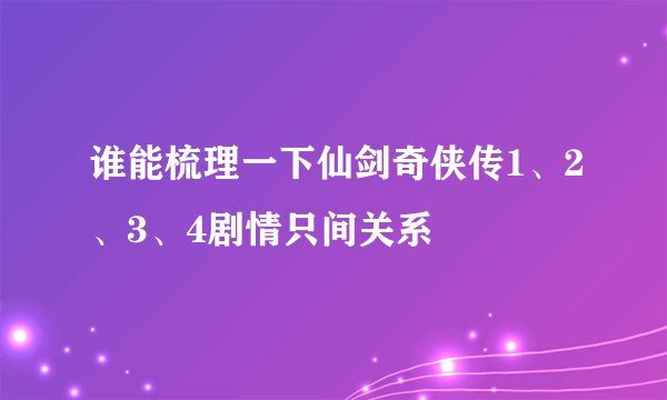 谁能梳理一下仙剑奇侠传1、2、3、4剧情只间关系