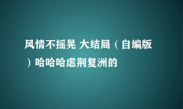 风情不摇晃 大结局（自编版）哈哈哈虐荆复洲的