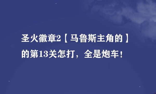 圣火徽章2【马鲁斯主角的】的第13关怎打，全是炮车！