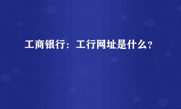 工商银行：工行网址是什么？