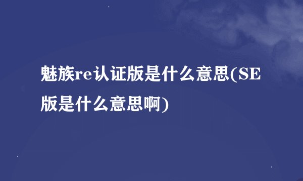 魅族re认证版是什么意思(SE版是什么意思啊)