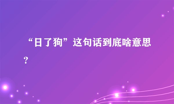 “日了狗”这句话到底啥意思？