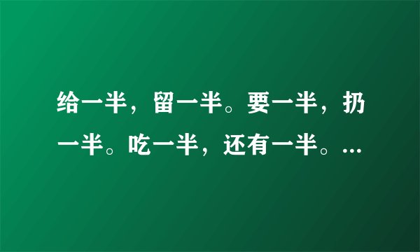给一半，留一半。要一半，扔一半。吃一半，还有一半。一句话打一个字