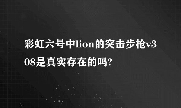 彩虹六号中lion的突击步枪v308是真实存在的吗?