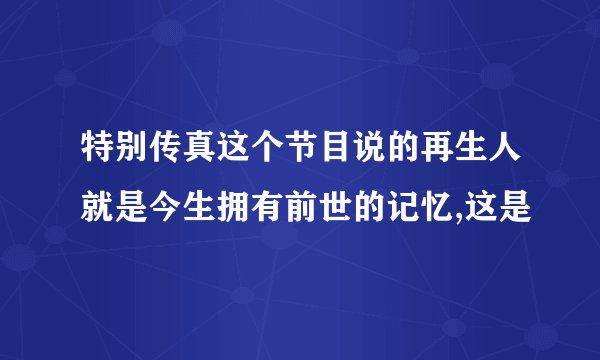 特别传真这个节目说的再生人就是今生拥有前世的记忆,这是