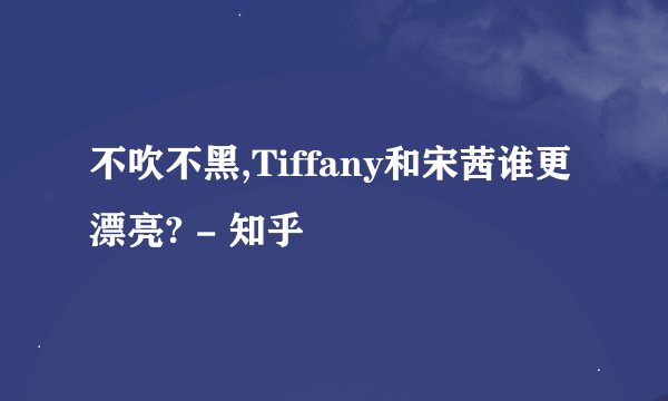 不吹不黑,Tiffany和宋茜谁更漂亮? - 知乎