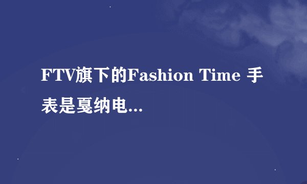 FTV旗下的Fashion Time 手表是戛纳电影节的唯一轻奢品赞助商？